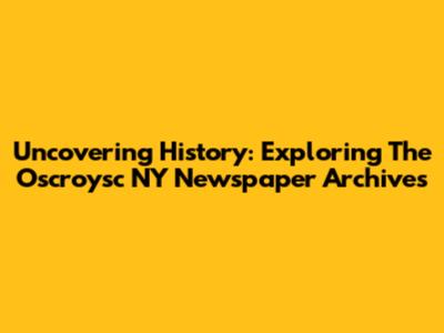 Uncovering History: Exploring The Oscroysc NY Newspaper Archives