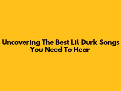 Uncovering The Best Lil Durk Songs You Need To Hear