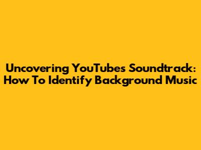 Uncovering YouTube's Soundtrack: How To Identify Background Music