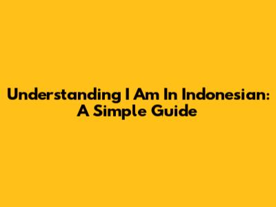 Understanding 'I Am' In Indonesian: A Simple Guide