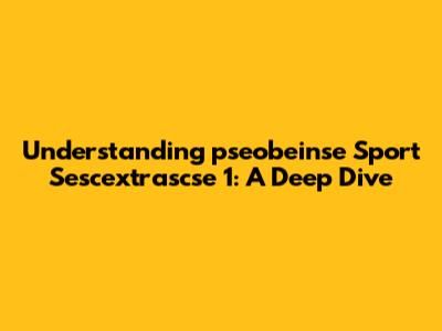 Understanding 'pseobeinse Sport Sescextrascse 1': A Deep Dive