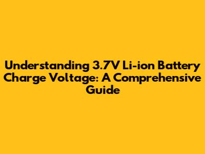 Understanding 3.7V Li-ion Battery Charge Voltage: A Comprehensive Guide