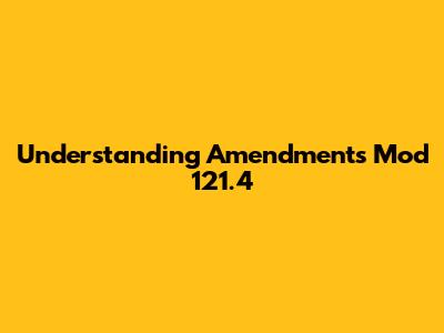 Understanding Amendments Mod 121.4