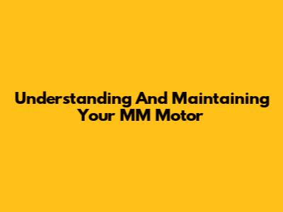 Understanding And Maintaining Your MM Motor
