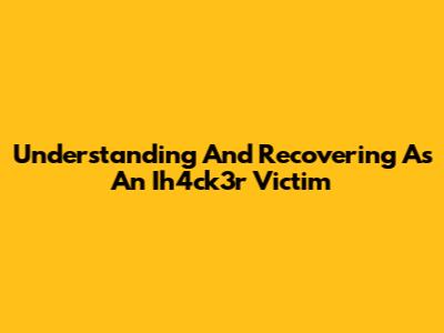 Understanding And Recovering As An Ih4ck3r Victim
