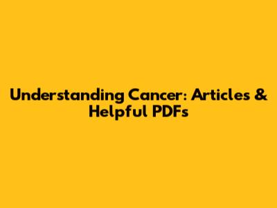 Understanding Cancer: Articles & Helpful PDFs