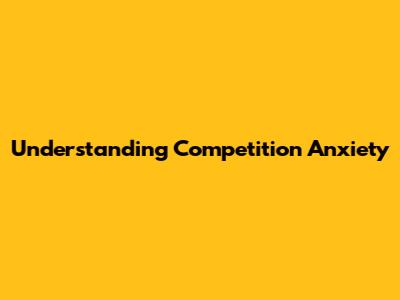 Understanding Competition Anxiety