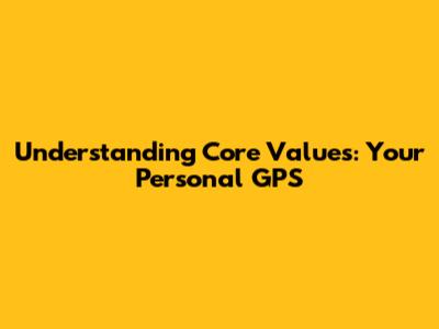 Understanding Core Values: Your Personal GPS