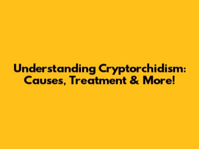 Understanding Cryptorchidism: Causes, Treatment & More!