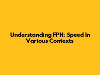 Understanding FPH: Speed In Various Contexts