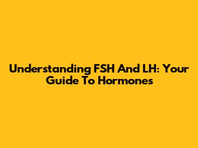 Understanding FSH And LH: Your Guide To Hormones