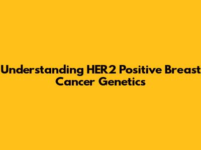 Understanding HER2 Positive Breast Cancer Genetics