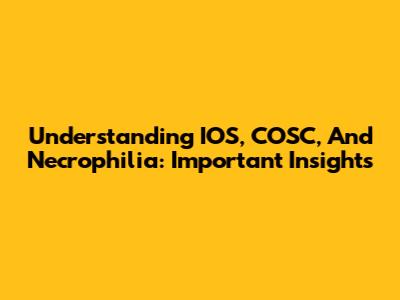 Understanding IOS, COSC, And Necrophilia: Important Insights