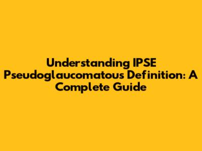Understanding IPSE Pseudoglaucomatous Definition: A Complete Guide