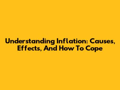 Understanding Inflation: Causes, Effects, And How To Cope