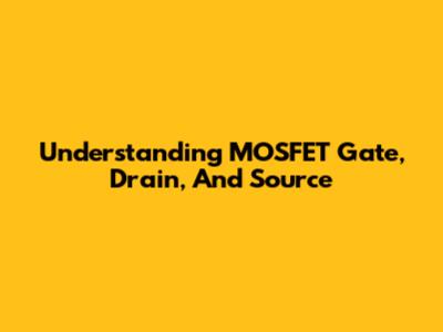 Understanding MOSFET Gate, Drain, And Source
