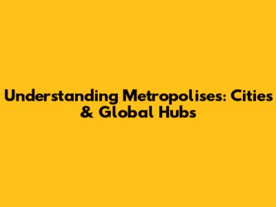 Understanding Metropolises: Cities & Global Hubs