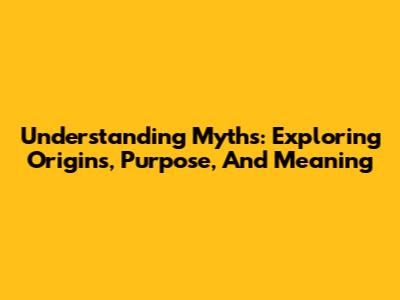Understanding Myths: Exploring Origins, Purpose, And Meaning