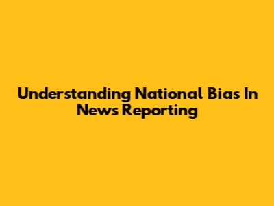 Understanding National Bias In News Reporting