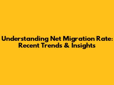 Understanding Net Migration Rate: Recent Trends & Insights