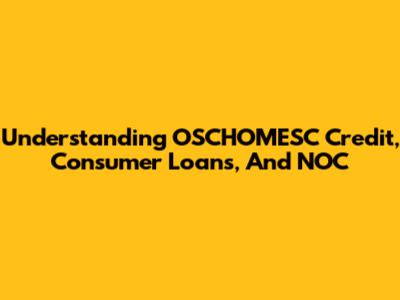 Understanding OSCHOMESC Credit, Consumer Loans, And NOC