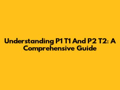 Understanding P1 T1 And P2 T2: A Comprehensive Guide