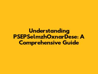 Understanding PSEPSelmzhOxnarDese: A Comprehensive Guide