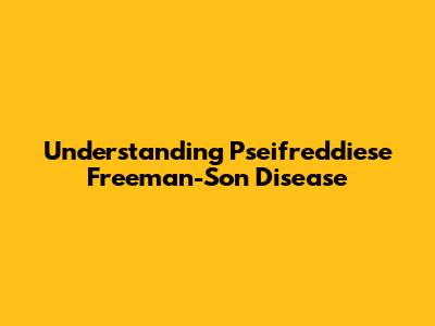 Understanding Pseifreddiese Freeman-Son Disease