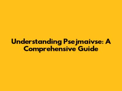 Understanding Psejmaivse: A Comprehensive Guide
