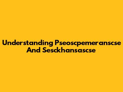 Understanding Pseoscpemeranscse And Sesckhansascse