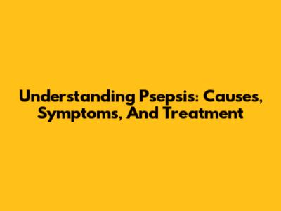 Understanding Psepsis: Causes, Symptoms, And Treatment