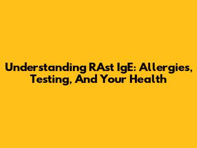 Understanding RAst IgE: Allergies, Testing, And Your Health