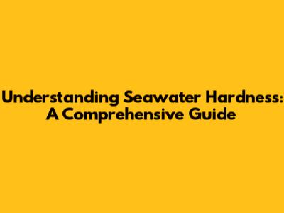 Understanding Seawater Hardness: A Comprehensive Guide