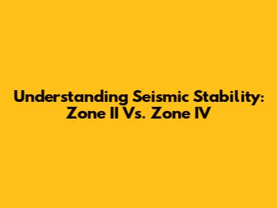 Understanding Seismic Stability: Zone II Vs. Zone IV
