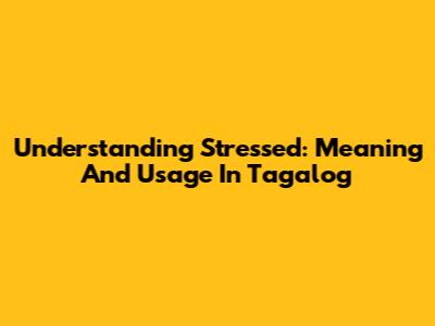 Understanding Stressed: Meaning And Usage In Tagalog