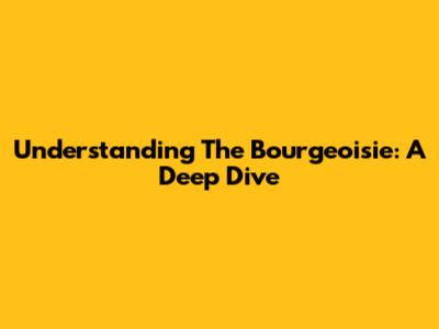 Understanding The Bourgeoisie: A Deep Dive