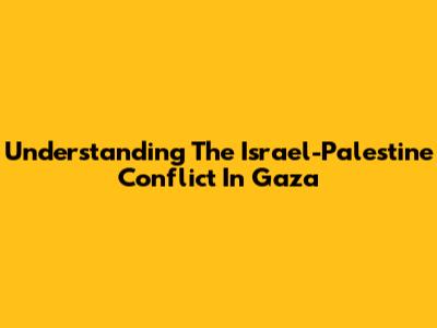 Understanding The Israel-Palestine Conflict In Gaza