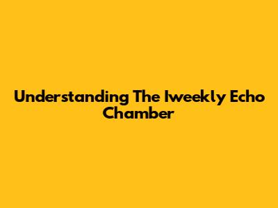 Understanding The Iweekly Echo Chamber