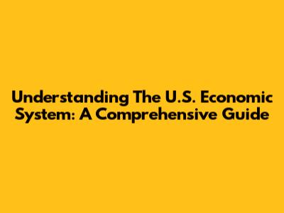 Understanding The U.S. Economic System: A Comprehensive Guide