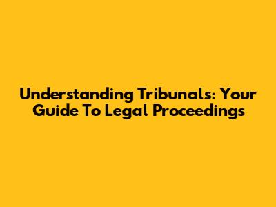 Understanding Tribunals: Your Guide To Legal Proceedings