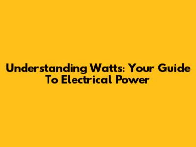 Understanding Watts: Your Guide To Electrical Power