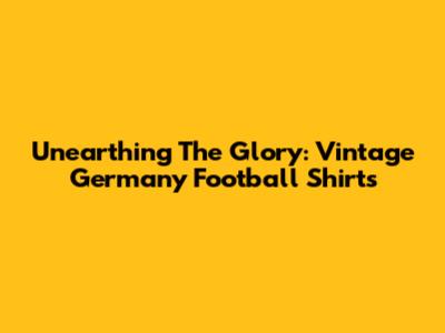Unearthing The Glory: Vintage Germany Football Shirts