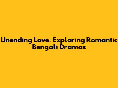 Unending Love: Exploring Romantic Bengali Dramas