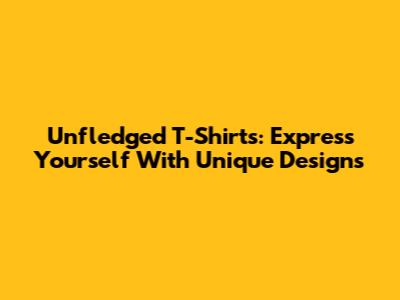 Unfledged T-Shirts: Express Yourself With Unique Designs