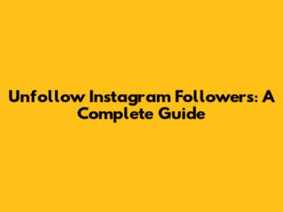 Unfollow Instagram Followers: A Complete Guide
