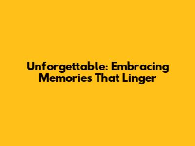 Unforgettable: Embracing Memories That Linger