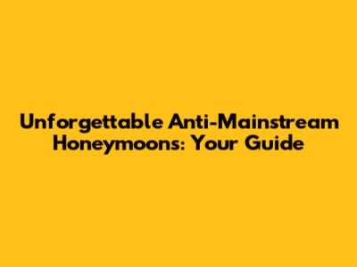 Unforgettable Anti-Mainstream Honeymoons: Your Guide