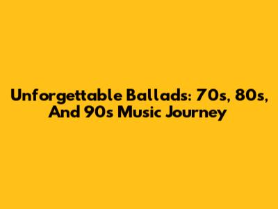 Unforgettable Ballads: 70s, 80s, And 90s Music Journey