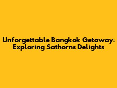 Unforgettable Bangkok Getaway: Exploring Sathorn's Delights