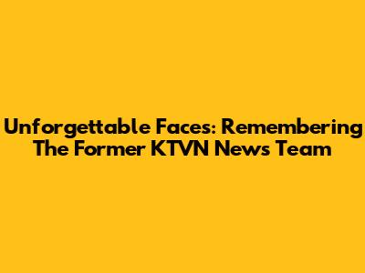 Unforgettable Faces: Remembering The Former KTVN News Team